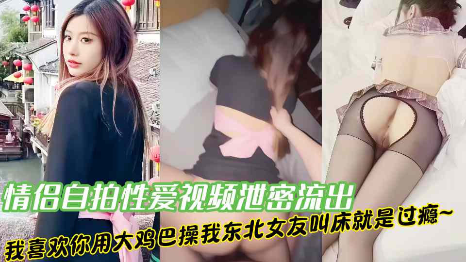 情侣自拍性爱视频泄密流出！我喜欢你用大鸡巴操我东北女友叫床就是过瘾~